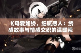 《母爱如绣，细腻感人：绣感故事与情感交织的温暖瞬间》