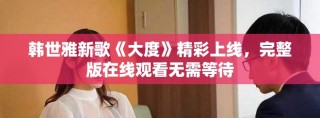 韩世雅新歌《大度》精彩上线，完整版在线观看无需等待