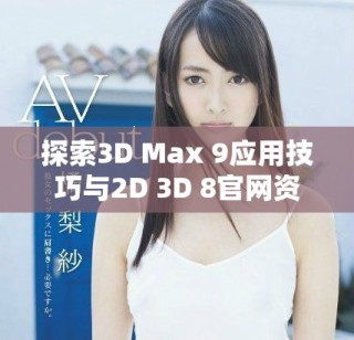 探索3D Max 9应用技巧与2D 3D 8官网资源的深度解析