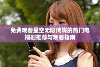 免费观看星空无限传媒的热门电视剧推荐与观看指南