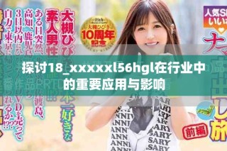 探讨18_xxxxxl56hgl在行业中的重要应用与影响