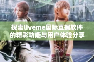 探索liveme国际直播软件的精彩功能与用户体验分享