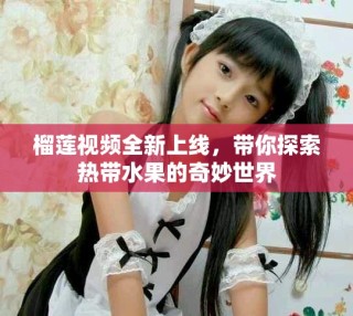 榴莲视频全新上线，带你探索热带水果的奇妙世界