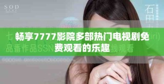 畅享7777影院多部热门电视剧免费观看的乐趣