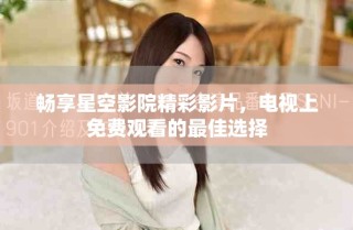 畅享星空影院精彩影片，电视上免费观看的最佳选择