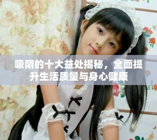 吸阴的十大益处揭秘，全面提升生活质量与身心健康