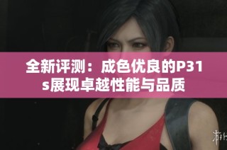 全新评测：成色优良的P31s展现卓越性能与品质