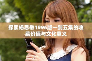 探索杨思敏1996版一到五集的收藏价值与文化意义