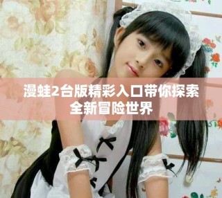 漫蛙2台版精彩入口带你探索全新冒险世界