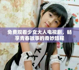 免费观看少女大人电视剧，畅享青春故事的奇妙旅程