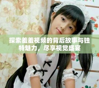 探索羞羞视频的背后故事与独特魅力，尽享视觉盛宴