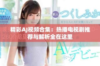 精彩AJ视频合集：热播电视剧推荐与解析全在这里