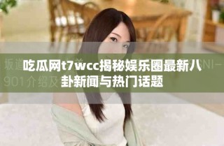 吃瓜网t7wcc揭秘娱乐圈最新八卦新闻与热门话题