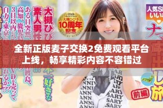 全新正版麦子交换2免费观看平台上线，畅享精彩内容不容错过