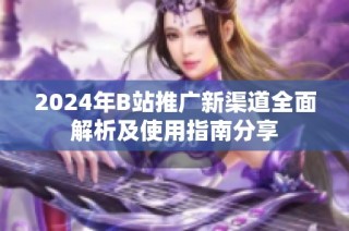 2024年B站推广新渠道全面解析及使用指南分享
