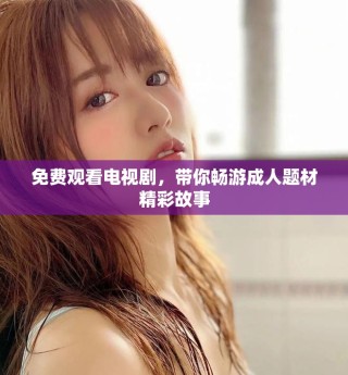 免费观看电视剧，带你畅游成人题材精彩故事