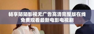 畅享陌陌影视无广告高清完整版在线免费观看最新电影电视剧
