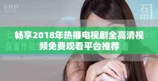 畅享2018年热播电视剧全高清视频免费观看平台推荐