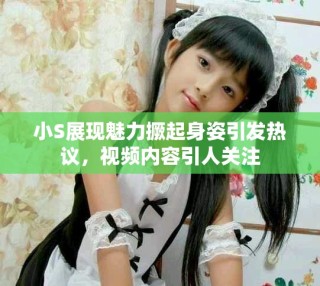 小S展现魅力撅起身姿引发热议，视频内容引人关注