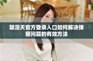 禁漫天官方登录入口如何解决弹窗问题的有效方法