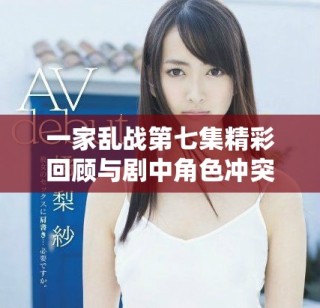 一家乱战第七集精彩回顾与剧中角色冲突深度剖析
