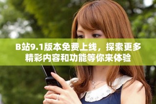 B站9.1版本免费上线，探索更多精彩内容和功能等你来体验