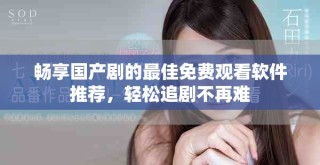 畅享国产剧的最佳免费观看软件推荐，轻松追剧不再难