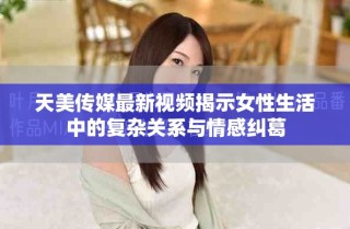 天美传媒最新视频揭示女性生活中的复杂关系与情感纠葛