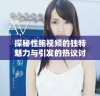 探秘性鲍视频的独特魅力与引发的热议讨论