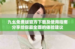 九幺免费版官方下载及使用指南分享给你最全面的体验建议