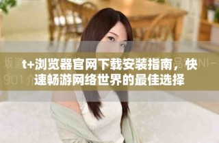 t+浏览器官网下载安装指南，快速畅游网络世界的最佳选择