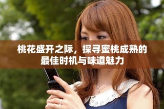 桃花盛开之际，探寻蜜桃成熟的最佳时机与味道魅力