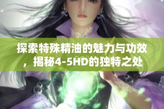 探索特殊精油的魅力与功效，揭秘4-5HD的独特之处