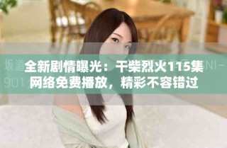 全新剧情曝光：干柴烈火115集网络免费播放，精彩不容错过