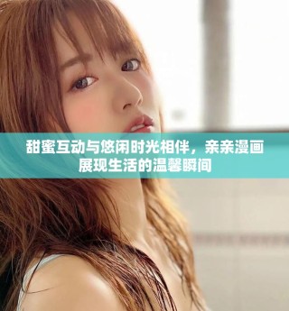 甜蜜互动与悠闲时光相伴，亲亲漫画展现生活的温馨瞬间