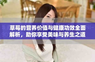 草莓的营养价值与健康功效全面解析，助你享受美味与养生之道