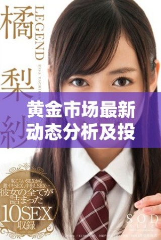 黄金市场最新动态分析及投资策略分享，助你把握买卖时机