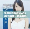 免费在线观看ww555在线直播，畅享精彩内容和无限乐趣