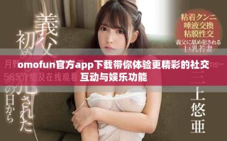 omofun官方app下载带你体验更精彩的社交互动与娱乐功能