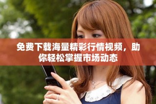 免费下载海量精彩行情视频，助你轻松掌握市场动态