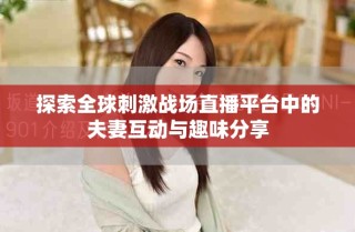 探索全球刺激战场直播平台中的夫妻互动与趣味分享