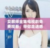 女教师全集电视剧免费观看，带你走进感人至深的校园故事