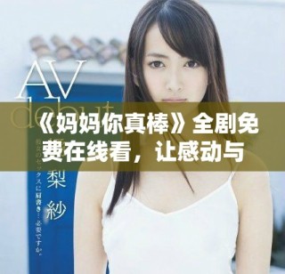 《妈妈你真棒》全剧免费在线看，让感动与温暖陪伴你每一刻