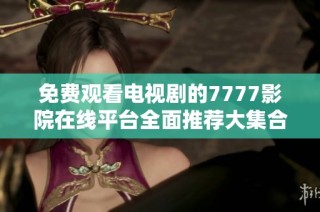 免费观看电视剧的7777影院在线平台全面推荐大集合