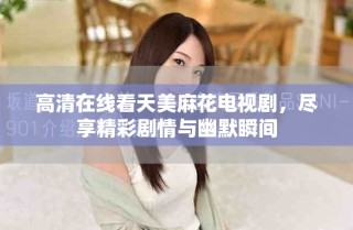 高清在线看天美麻花电视剧，尽享精彩剧情与幽默瞬间