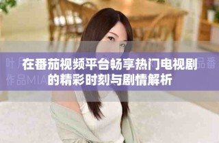 在番茄视频平台畅享热门电视剧的精彩时刻与剧情解析