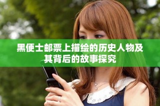 黑便士邮票上描绘的历史人物及其背后的故事探究