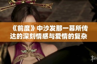 《前度》中沙发那一幕所传达的深刻情感与爱情的复杂纠葛探讨