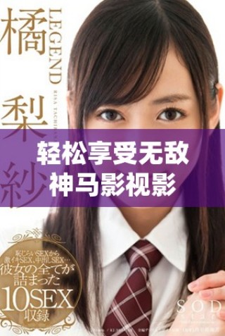 轻松享受无敌神马影视影院全网精彩影视内容在线看尽兴体验