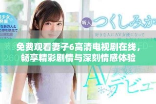 免费观看妻子6高清电视剧在线，畅享精彩剧情与深刻情感体验